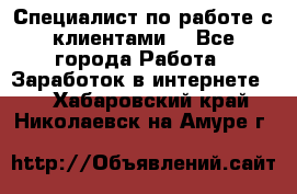 Специалист по работе с клиентами  - Все города Работа » Заработок в интернете   . Хабаровский край,Николаевск-на-Амуре г.